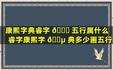 康熙字典睿字 🐕 五行属什么（睿字康熙字 🐵 典多少画五行 - 百）